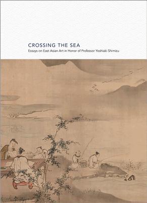 Crossing the Sea: Essays on East Asian Art in Honor of Professor Yoshiaki Shimizu - Levine, Gregory (Editor), and Watsky, Andrew M (Editor), and Weisenfeld, Gennifer (Editor)