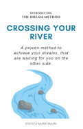 Crossing Your River: A proven method to achieve your dreams, that are waiting for you on the other side.