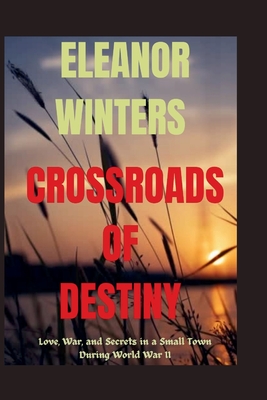 Crossroads of Destiny: Love, War, and Secrets in a Small Town During World War II - Winters, Eleanor