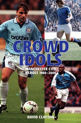 Crowd Idols: Mancester City Heroes 1966-2006 - Clayton, David