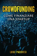 Crowdfunding: Come Finanziare Una Startup Grazie Al Crowd Funding E Lanciare Un Prodotto Sul Mercato Con Operazioni Di Marketing E Promozione Per Una Raccolta Fondi