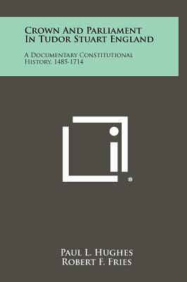 Crown And Parliament In Tudor Stuart England: A Documentary Constitutional History, 1485-1714 - Hughes, Paul L (Editor), and Fries, Robert F (Editor)