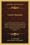 Crown Hymnal: Containing English And Latin Hymns, Masses, Litanies, Funeral, Holy Week, And Vesper Services, Morning And Evening Prayers, And Ordinary Of The Mass With Explanatory Notes (1912)