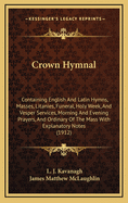 Crown Hymnal: Containing English and Latin Hymns, Masses, Litanies, Funeral, Holy Week, and Vesper Services, Morning and Evening Prayers, and Ordinary of the Mass with Explanatory Notes (1912)
