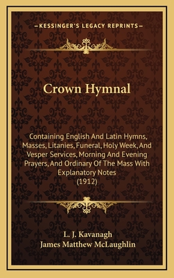 Crown Hymnal: Containing English and Latin Hymns, Masses, Litanies, Funeral, Holy Week, and Vesper Services, Morning and Evening Prayers, and Ordinary of the Mass with Explanatory Notes (1912) - Kavanagh, L J (Editor), and McLaughlin, James Matthew (Editor)