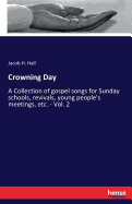 Crowning Day: A Collection of gospel songs for Sunday schools, revivals, young people's meetings, etc. - Vol. 2