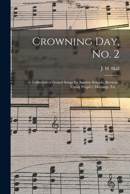 Crowning Day, No. 2: a Collection of Gospel Songs for Sunday Schools, Revivals, Young People's Meetings, Etc. / - Hall, J H (Jacob Henry) 1855-1941 (Creator)