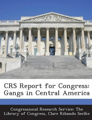 Crs Report for Congress: Gangs in Central America - Seelke, Clare Ribando, and Congressional Research Service the Libr (Creator)