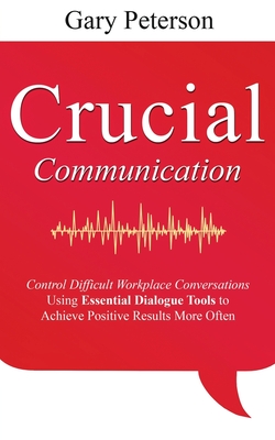 Crucial Communication: Control Difficult Workplace Conversations Using Essential Dialogue Tools to Achieve Positive Results More Often - Peterson, Gary