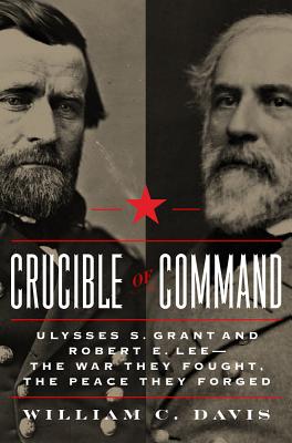 Crucible of Command: Ulysses S. Grant and Robert E. Lee--The War They Fought, the Peace They Forged - Davis, William C
