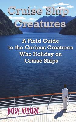 Cruise Ship Creatures: A Field Guide to the Curious Cruising Creatures Who Holiday On Cruise Ships - Dry, Michelle, and Allure, Ruby