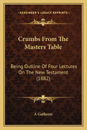 Crumbs From The Masters Table: Being Outline Of Four Lectures On The New Testament (1882)