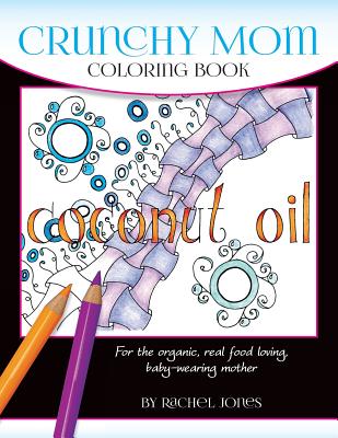 Crunchy Mom Coloring Book: A Stress-Relieving Coloring Book for Baby-Wearing, Breast-Feeding, Real-Food Loving, Crunchy Mama in Your Life - Jones, Rachel