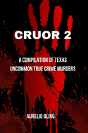 Cruor 2: A Compilation Of Texas Uncommon True Crime Murders
