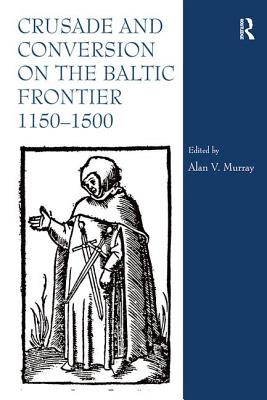 Crusade and Conversion on the Baltic Frontier 1150-1500 - Murray, Alan V. (Editor)