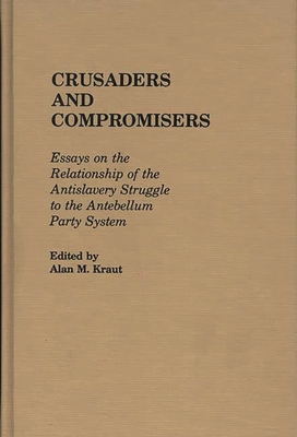 Crusaders and Compromisers: Essays on the Relationship of the Antislavery Struggle to the Antebellum Party System - Kraut, Alan