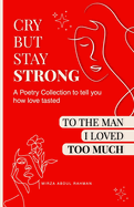 Cry But Stay Strong: A Poetry Collection To Tell You How Love Tasted To The Man I Loved Too Much