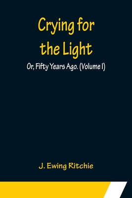 Crying for the Light; Or, Fifty Years Ago. (Volume I) - Ewing Ritchie, J