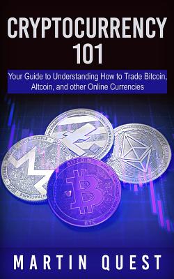 Cryptocurrency 101: Your Guide to Understanding How to Trade Bitcoin, Altcoin, and other Online Currencies - Quest, Martin