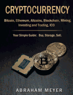 Cryptocurrency: Bitcoin, Ethereum, Altcoins, Blockchain, Mining, Investing and Trading, Ico.: Your Simple Guide: Buy, Storage, Sell.