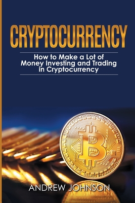 Cryptocurrency: How to Make a Lot of Money Investing and Trading in Cryptocurrency: Unlocking the Lucrative World of Cryptocurrency - Johnson, Andrew