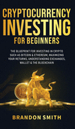 Cryptocurrency Investing For Beginners: The Blueprint For Investing In Crypto Such As Bitcoin& Ethereum, Maximizing Your Returns, Understanding Exchanges, Wallets & The Blockchain