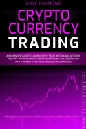 Cryptocurrency Trading: A Beginner's Guide to Learn How to Trade Bitcoin and Altcoins. Identify Top-Performing Cryptocurrencies and Understand Why You Need to Be Investing Digital Currencies