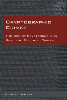 Cryptographic Crimes: The Use of Cryptography in Real and Fictional Crimes - Danesi, Marcel, and Arntfield, Michael