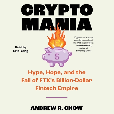 Cryptomania: Hype, Hope, and the Fall of Ftx's Billion-Dollar Fintech Empire - Chow, Andrew R, and Yang, Eric (Read by)