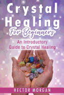Crystal Healing For Beginners: An Introductory Guide to Crystal Healing