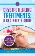 Crystal Healing Treatments: A Beginner's Guide: Plus 100 Power Crystals & Their Uses