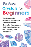 Crystals for Beginners: The Complete Guide to becoming Conscious with Crystals, Harnessing their Healing Energy and Raising your Vibration.