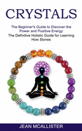 Crystals: The Definitive Holistic Guide for Learning How Stones (The Beginner's Guide to Discover the Power and Positive Energy)