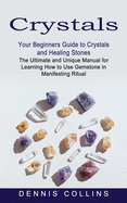 Crystals: Your Beginners Guide to Crystals and Healing Stones (The Ultimate and Unique Manual for Learning How to Use Gemstone in Manifesting Ritual)