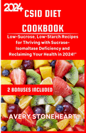 Csid Diet Cookbook: Low-Sucrose, Low-Starch Recipes for Thriving with Sucrase-Isomaltase Deficiency and Reclaiming Your Health in 2024