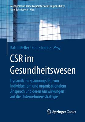 Csr Im Gesundheitswesen: Dynamik Im Spannungsfeld Von Individuellem Und Organisationalem Anspruch Und Deren Auswirkungen Auf Die Unternehmensstrategie - Keller, Katrin (Editor), and Lorenz, Franz (Editor)