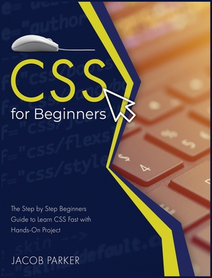 CSS For Beginners: The Step-by-Step Beginners Guide to Learn CSS Fast with Hands-On Project - Parker, Jacob