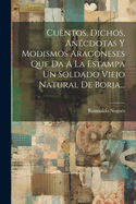 Cuntos, Dichos, Ancdotas Y Modismos Aragoneses Que Da A La Estampa Un Soldado Viejo Natural De Borja...