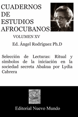 Cuadernos de Estudios Afrocubanos Volumen XV: Seleccin de Lecturas: Ritual y smbolos de la iniciacin en la sociedad secreta Abakua por Lydia Cabrera - Rodriguez Ph D, Angel (Editor), and Cabrera, Lydia