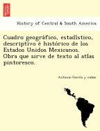 Cuadro geogra fico, estadi stico, descriptivo e  histo rico de los Estados Unidos Mexicanos. Obra que sirve de texto al atlas pintoresco.