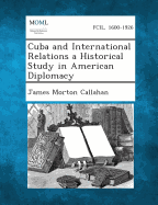 Cuba and International Relations a Historical Study in American Diplomacy - Callahan, James Morton