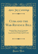 Cuba and the War-Revenue Bill: Speech of Hon. Amos J. Cummings, of New York, in the House of Representatives, Friday, April 29, 1898 (Classic Reprint)