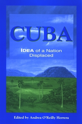 Cuba: Idea of a Nation Displaced - O'Reilly Herrera, Andrea (Editor)