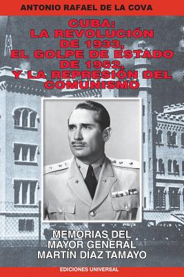 Cuba: La Revolucion de 1933, El Golpe de Estado de 1952, y La Represion del Comunismo.: Memorias del Mayor General Martin Diaz Tamayo - de La Cova, Antonio Rafael