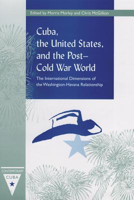 Cuba, the United States, and the Post-Cold War World: The International Dimensions of the Washington-Havana Relationship - Morley, Morris (Editor), and McGillion, Chris (Editor)