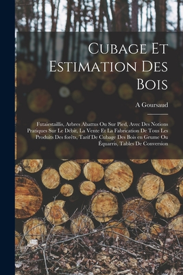 Cubage Et Estimation Des Bois: Futaiestaillis, Arbres Abattus Ou Sur Pied, Avec Des Notions Pratiques Sur Le Debit, La Vente Et La Fabrication de Tous Les Produits Des Forets, Tarif de Cubage Des Bois En Grume Ou Equarris, Tables de Conversion - Goursaud, A