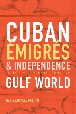 Cuban migrs and Independence in the Nineteenth-Century Gulf World - Muller, Dalia Antonia