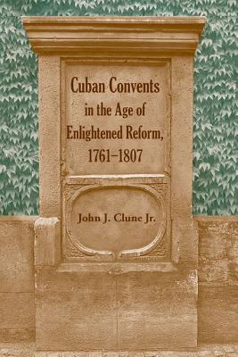 Cuban Convents in the Age of Enlightened Reform, 1761-1807 - Clune, John James, Prof.