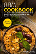 Cuban Cookbook: MAIN COURSE - 60 + Quick and easy to prepare at home recipes, step-by-step guide to the classic Cuban cuisine