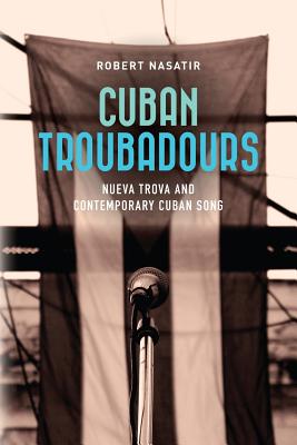 Cuban Troubadours: Nueva Trova and Contemporary Cuban Song - Nasatir, Robert